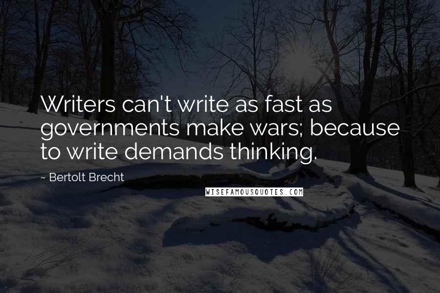Bertolt Brecht Quotes: Writers can't write as fast as governments make wars; because to write demands thinking.