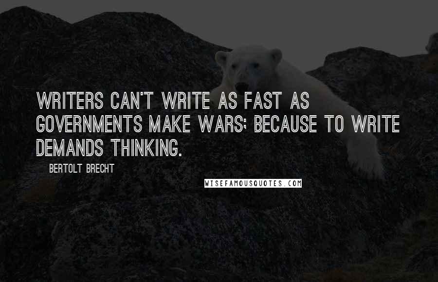 Bertolt Brecht Quotes: Writers can't write as fast as governments make wars; because to write demands thinking.