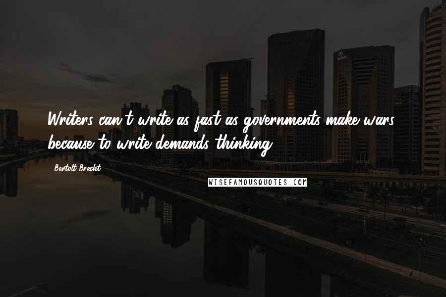 Bertolt Brecht Quotes: Writers can't write as fast as governments make wars; because to write demands thinking.