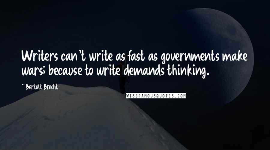 Bertolt Brecht Quotes: Writers can't write as fast as governments make wars; because to write demands thinking.