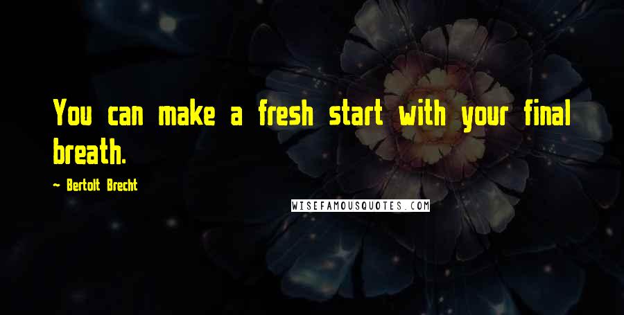 Bertolt Brecht Quotes: You can make a fresh start with your final breath.