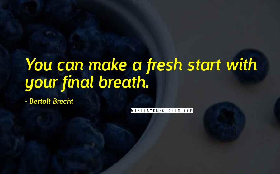 Bertolt Brecht Quotes: You can make a fresh start with your final breath.