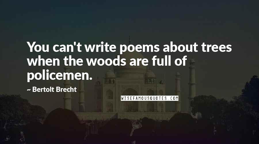 Bertolt Brecht Quotes: You can't write poems about trees when the woods are full of policemen.