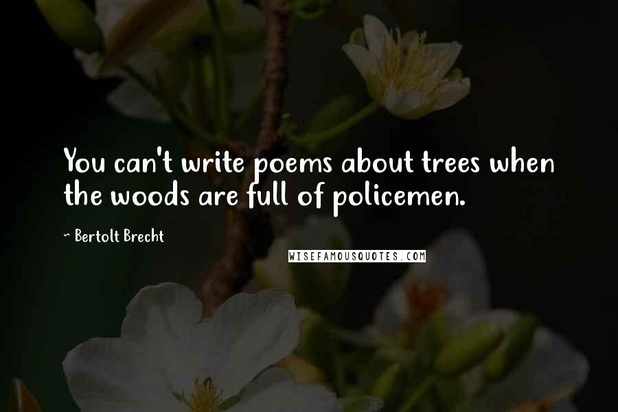 Bertolt Brecht Quotes: You can't write poems about trees when the woods are full of policemen.