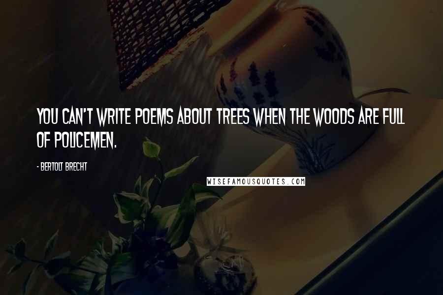 Bertolt Brecht Quotes: You can't write poems about trees when the woods are full of policemen.