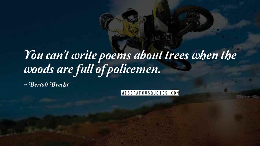 Bertolt Brecht Quotes: You can't write poems about trees when the woods are full of policemen.