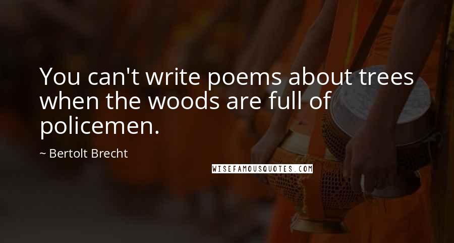 Bertolt Brecht Quotes: You can't write poems about trees when the woods are full of policemen.