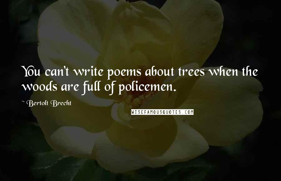 Bertolt Brecht Quotes: You can't write poems about trees when the woods are full of policemen.