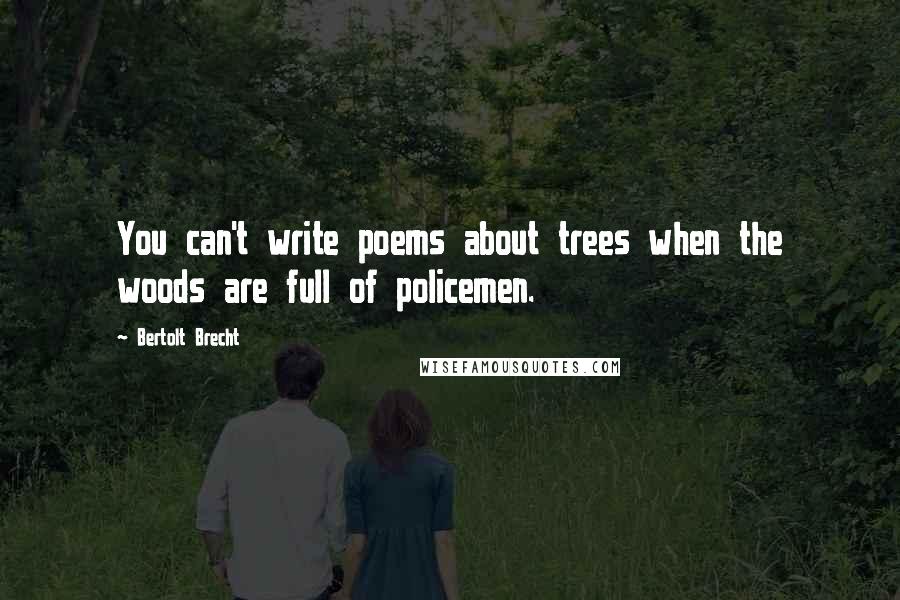 Bertolt Brecht Quotes: You can't write poems about trees when the woods are full of policemen.