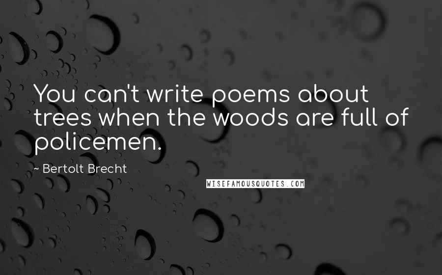 Bertolt Brecht Quotes: You can't write poems about trees when the woods are full of policemen.