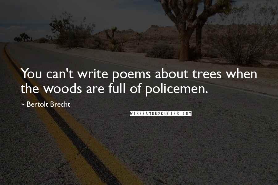 Bertolt Brecht Quotes: You can't write poems about trees when the woods are full of policemen.