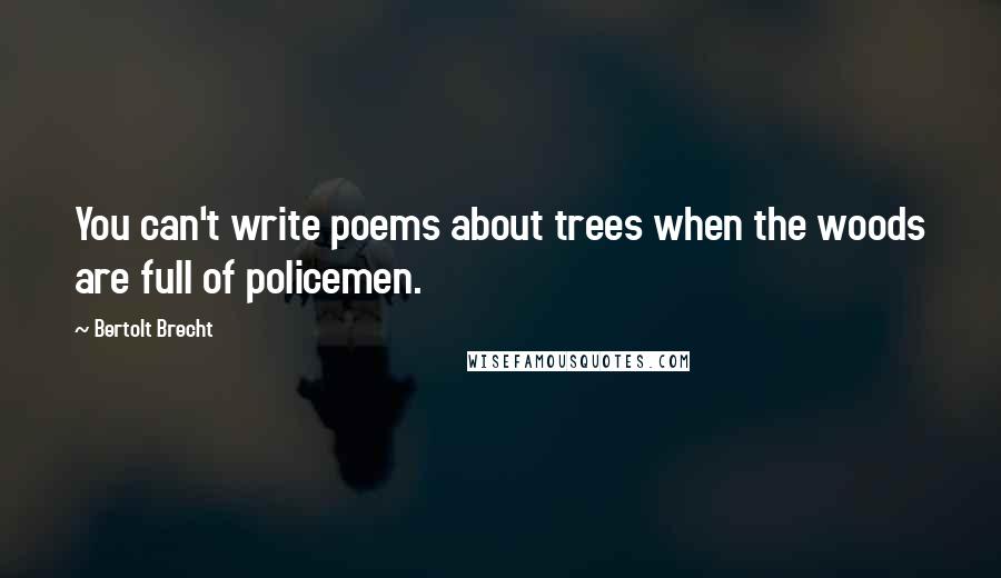 Bertolt Brecht Quotes: You can't write poems about trees when the woods are full of policemen.