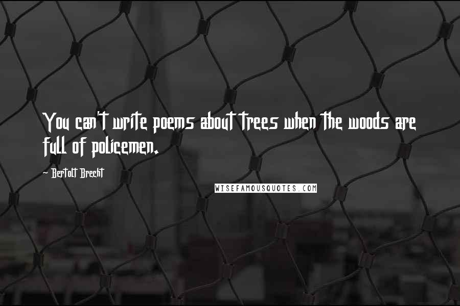 Bertolt Brecht Quotes: You can't write poems about trees when the woods are full of policemen.