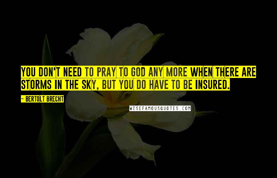 Bertolt Brecht Quotes: You don't need to pray to God any more when there are storms in the sky, but you do have to be insured.