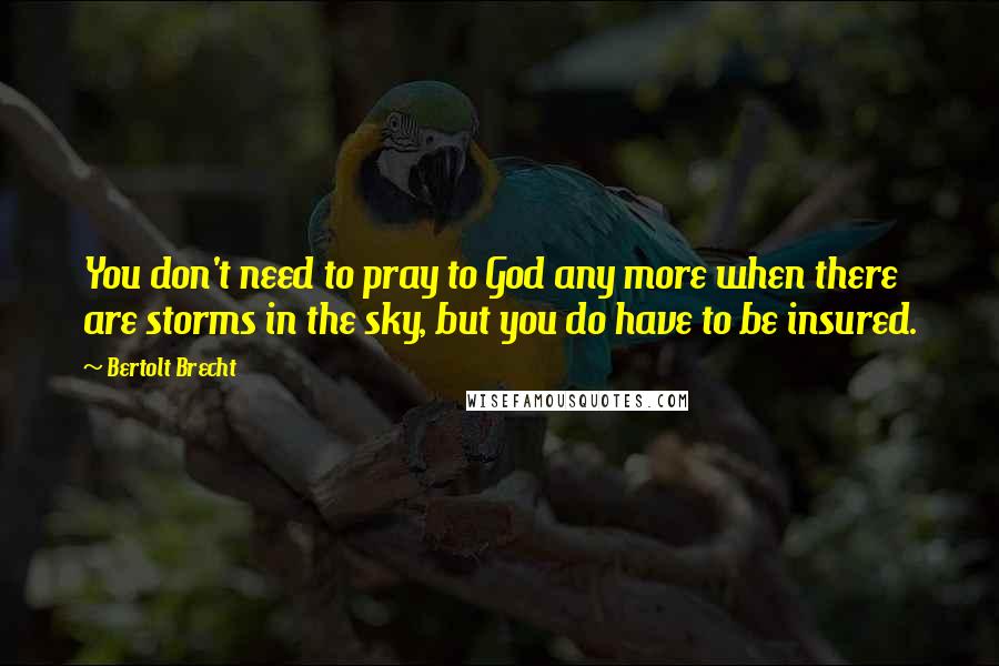 Bertolt Brecht Quotes: You don't need to pray to God any more when there are storms in the sky, but you do have to be insured.