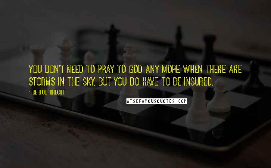 Bertolt Brecht Quotes: You don't need to pray to God any more when there are storms in the sky, but you do have to be insured.