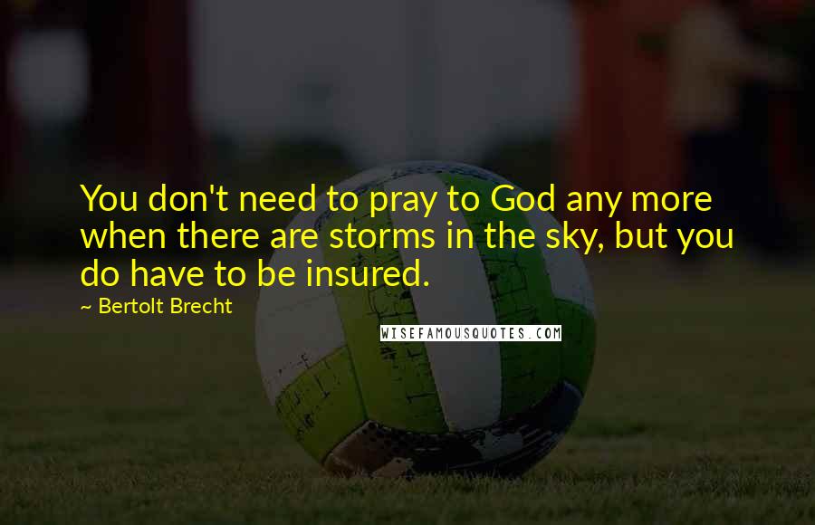 Bertolt Brecht Quotes: You don't need to pray to God any more when there are storms in the sky, but you do have to be insured.