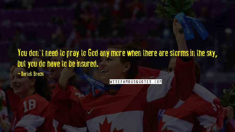 Bertolt Brecht Quotes: You don't need to pray to God any more when there are storms in the sky, but you do have to be insured.