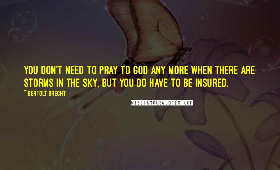 Bertolt Brecht Quotes: You don't need to pray to God any more when there are storms in the sky, but you do have to be insured.