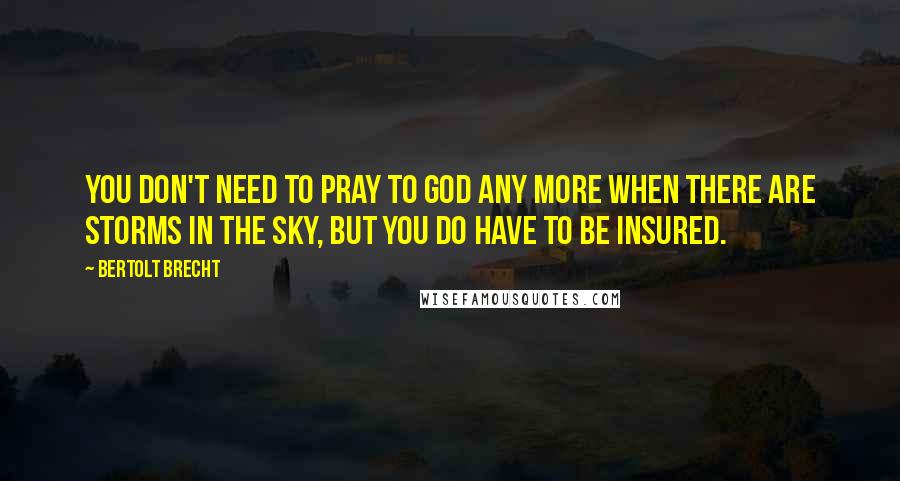 Bertolt Brecht Quotes: You don't need to pray to God any more when there are storms in the sky, but you do have to be insured.