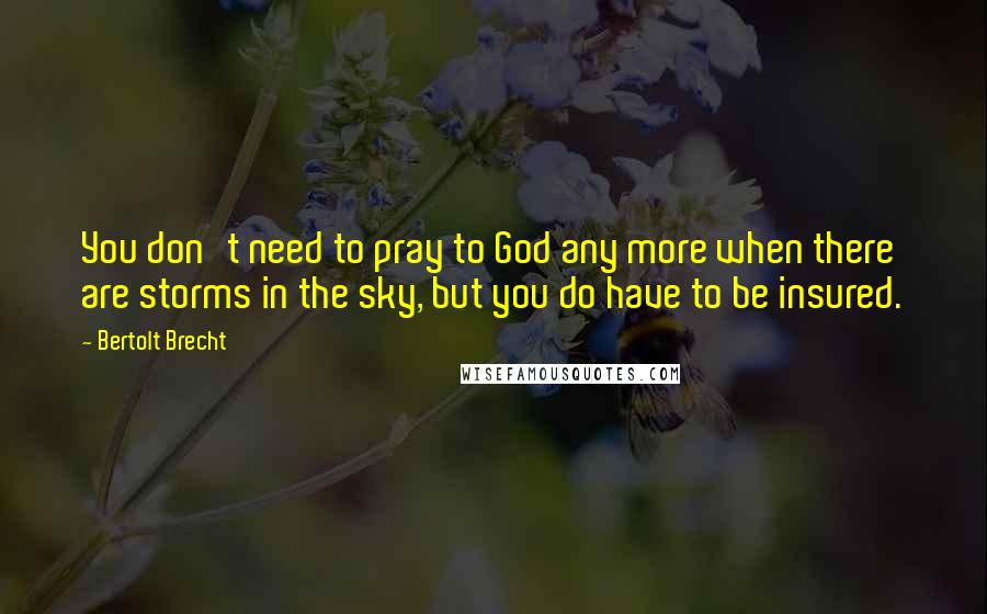 Bertolt Brecht Quotes: You don't need to pray to God any more when there are storms in the sky, but you do have to be insured.