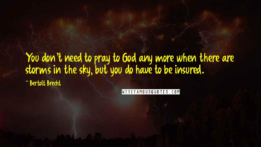 Bertolt Brecht Quotes: You don't need to pray to God any more when there are storms in the sky, but you do have to be insured.