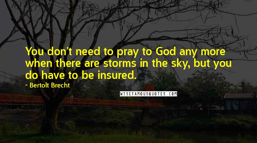 Bertolt Brecht Quotes: You don't need to pray to God any more when there are storms in the sky, but you do have to be insured.