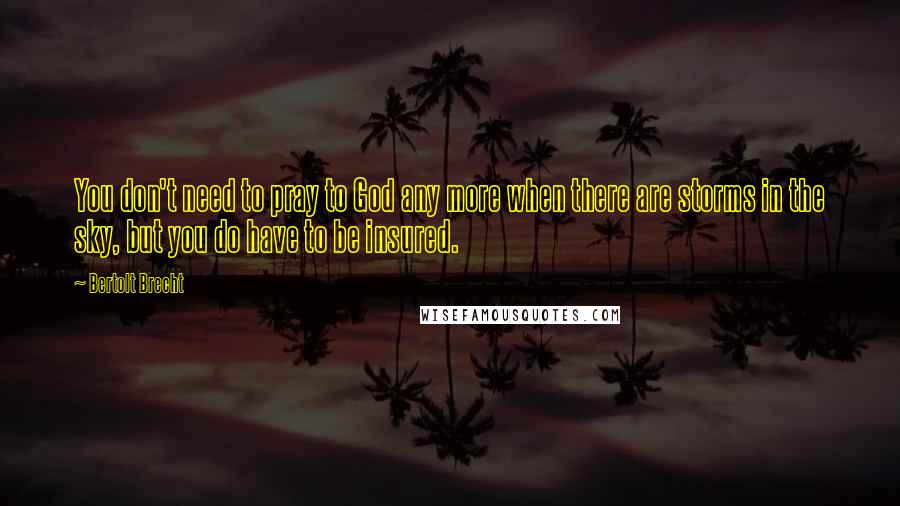 Bertolt Brecht Quotes: You don't need to pray to God any more when there are storms in the sky, but you do have to be insured.