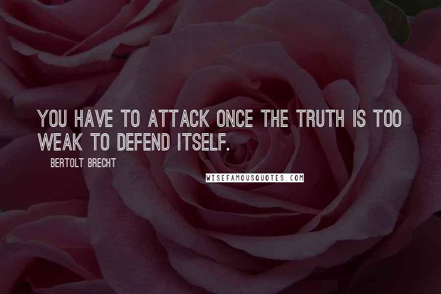 Bertolt Brecht Quotes: You have to attack once the truth is too weak to defend itself.