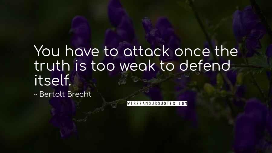 Bertolt Brecht Quotes: You have to attack once the truth is too weak to defend itself.