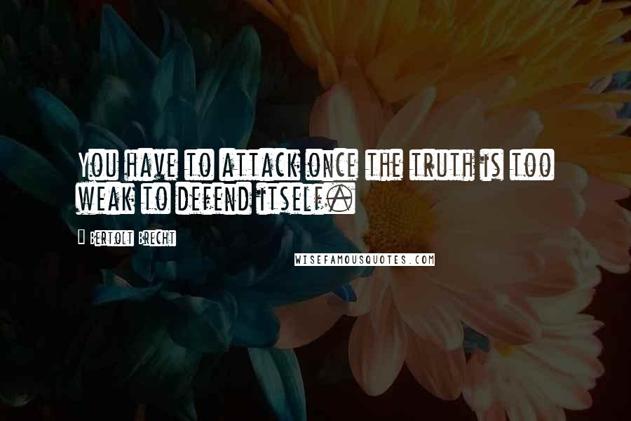 Bertolt Brecht Quotes: You have to attack once the truth is too weak to defend itself.