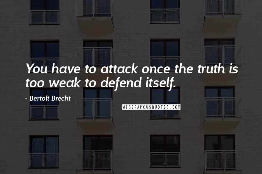 Bertolt Brecht Quotes: You have to attack once the truth is too weak to defend itself.