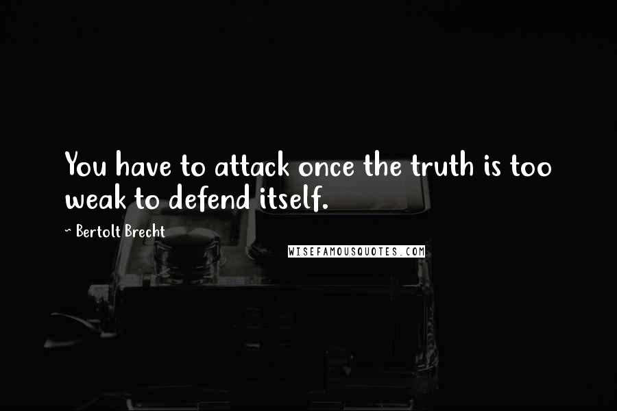 Bertolt Brecht Quotes: You have to attack once the truth is too weak to defend itself.