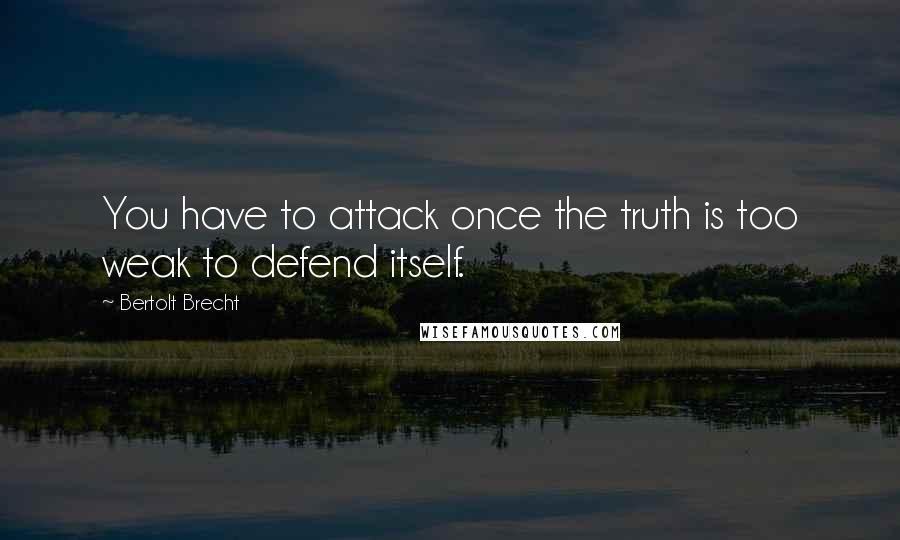Bertolt Brecht Quotes: You have to attack once the truth is too weak to defend itself.