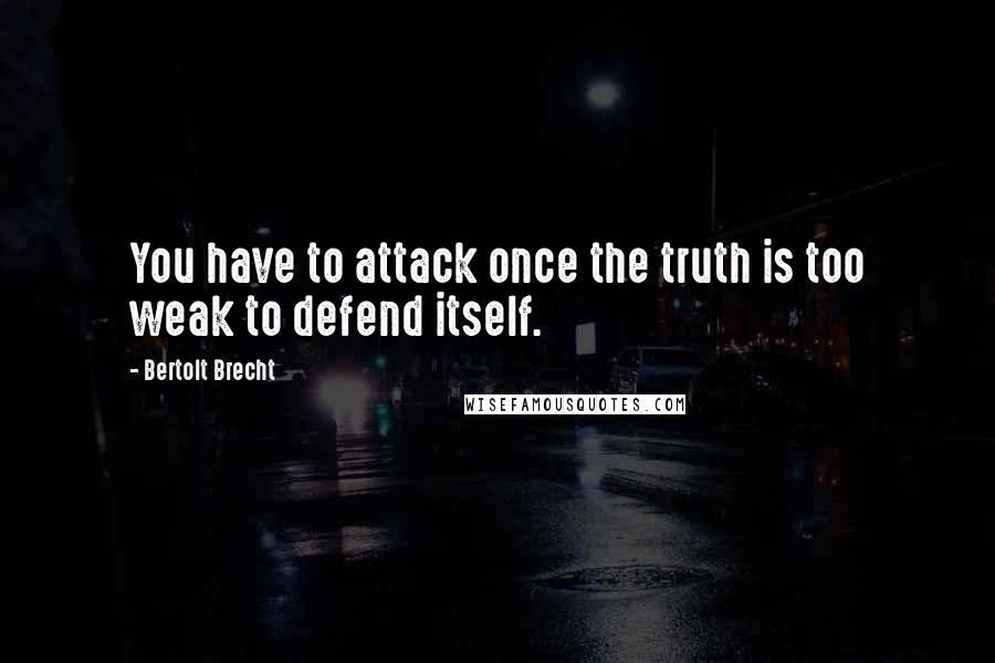 Bertolt Brecht Quotes: You have to attack once the truth is too weak to defend itself.
