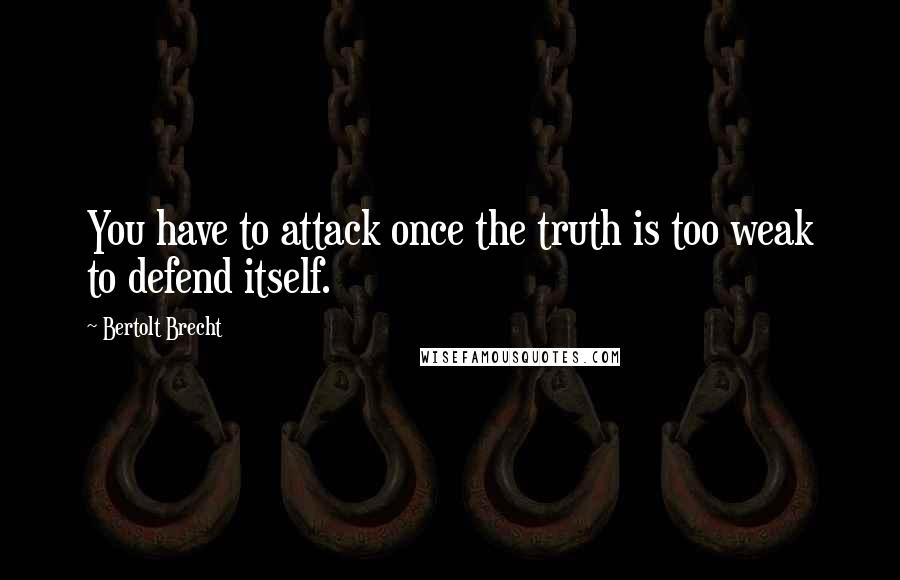 Bertolt Brecht Quotes: You have to attack once the truth is too weak to defend itself.