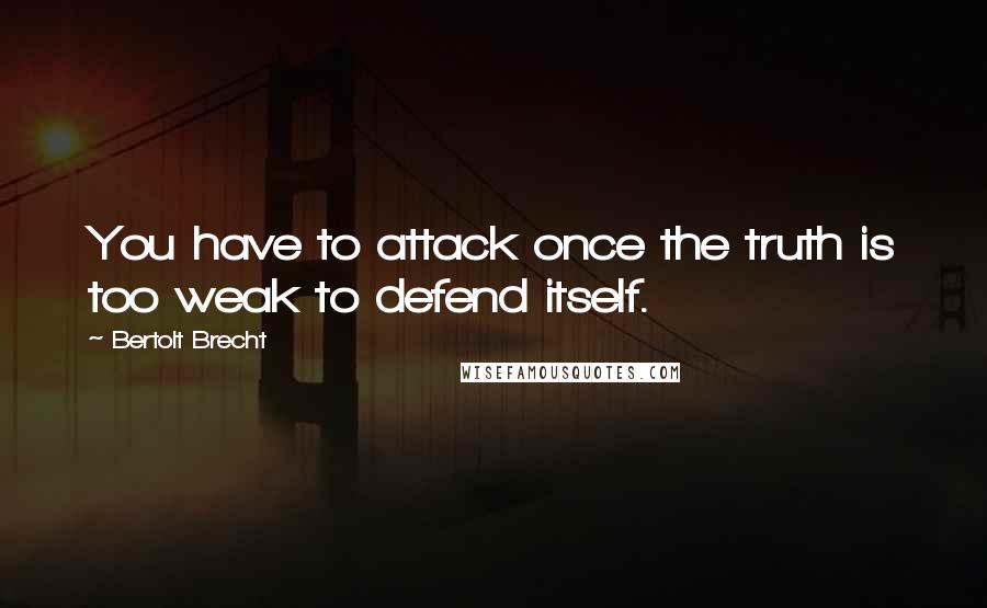 Bertolt Brecht Quotes: You have to attack once the truth is too weak to defend itself.