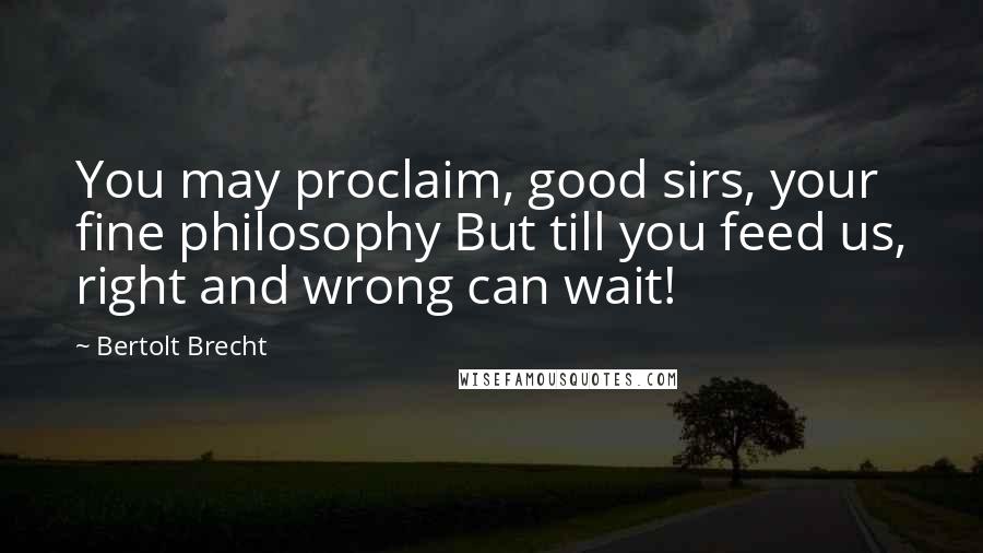 Bertolt Brecht Quotes: You may proclaim, good sirs, your fine philosophy But till you feed us, right and wrong can wait!