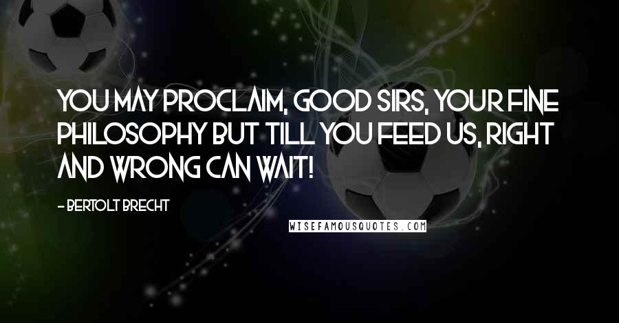 Bertolt Brecht Quotes: You may proclaim, good sirs, your fine philosophy But till you feed us, right and wrong can wait!