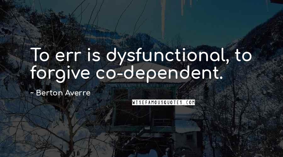 Berton Averre Quotes: To err is dysfunctional, to forgive co-dependent.