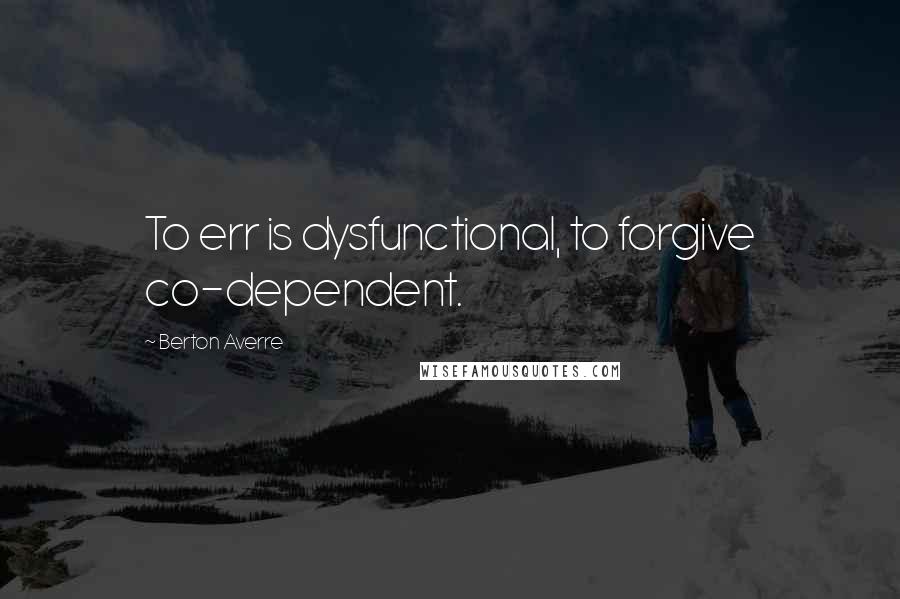 Berton Averre Quotes: To err is dysfunctional, to forgive co-dependent.