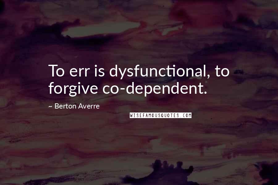 Berton Averre Quotes: To err is dysfunctional, to forgive co-dependent.