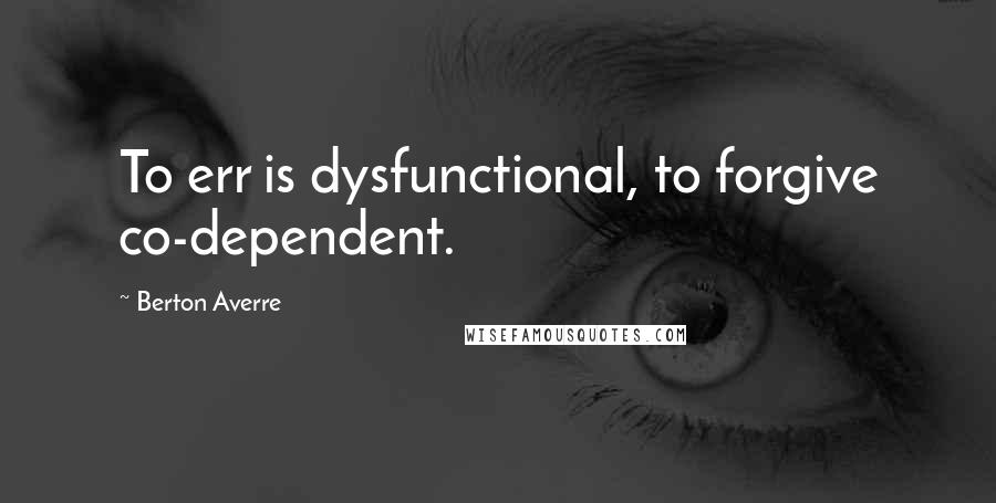 Berton Averre Quotes: To err is dysfunctional, to forgive co-dependent.