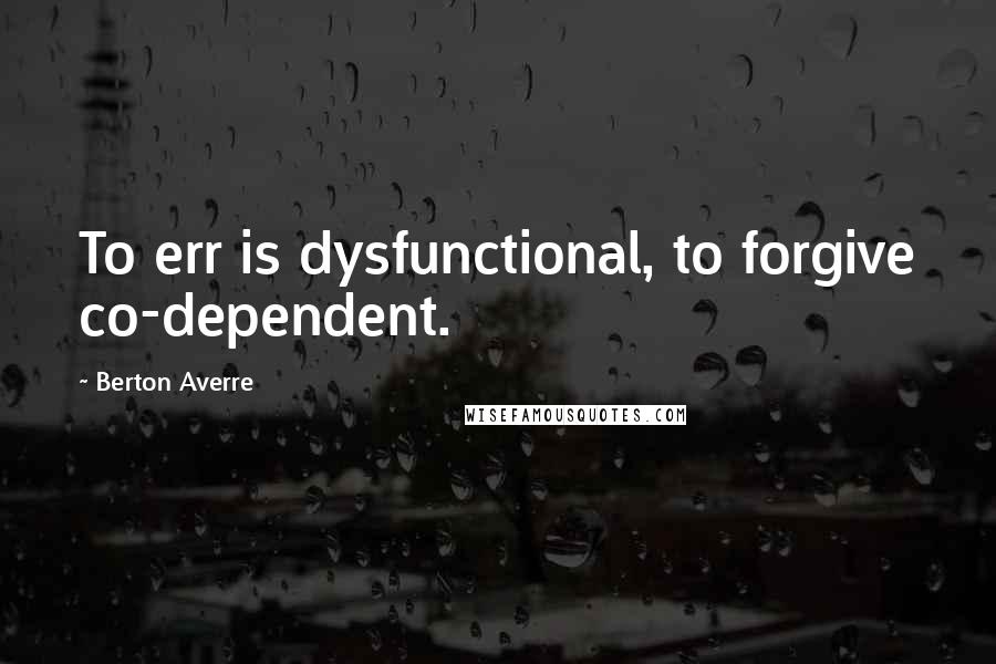 Berton Averre Quotes: To err is dysfunctional, to forgive co-dependent.