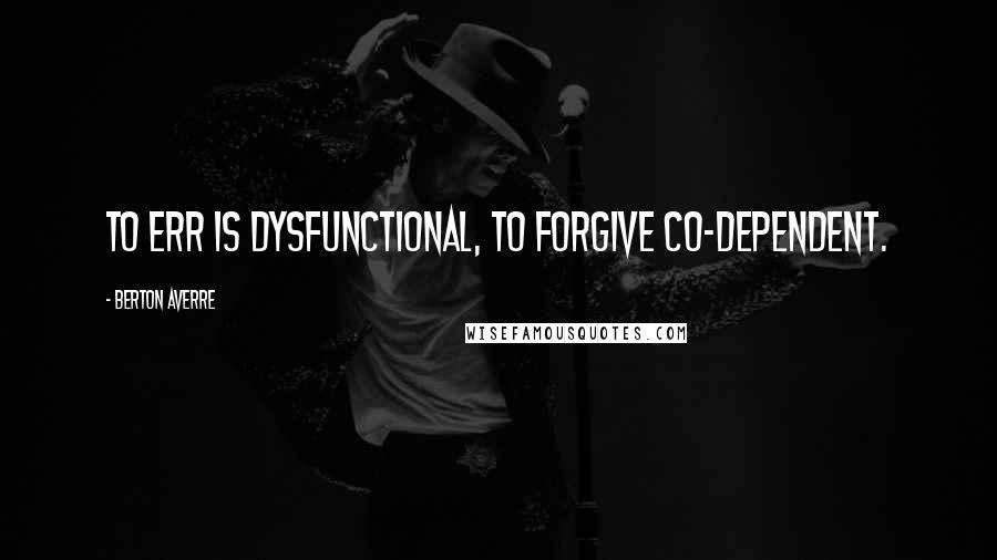 Berton Averre Quotes: To err is dysfunctional, to forgive co-dependent.