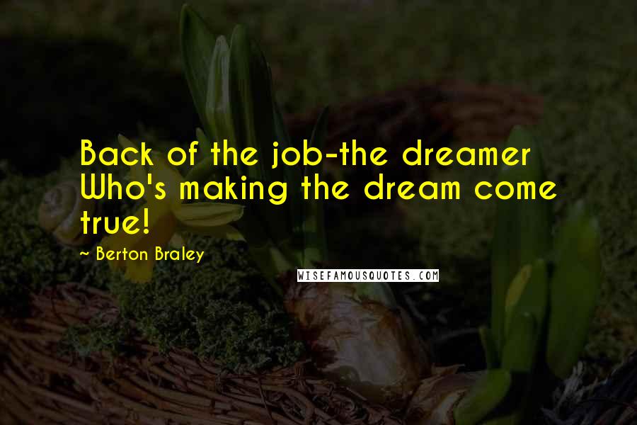 Berton Braley Quotes: Back of the job-the dreamer Who's making the dream come true!