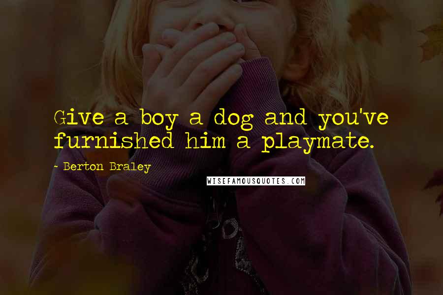 Berton Braley Quotes: Give a boy a dog and you've furnished him a playmate.