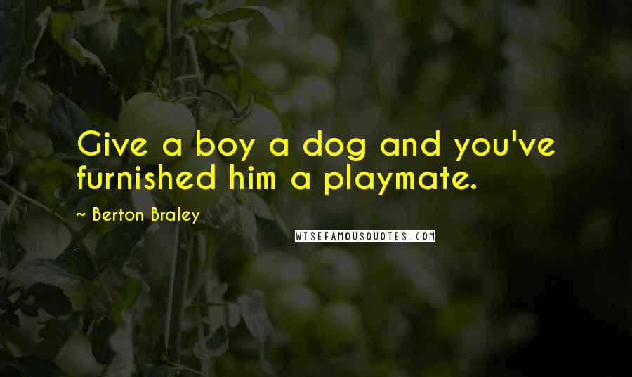 Berton Braley Quotes: Give a boy a dog and you've furnished him a playmate.