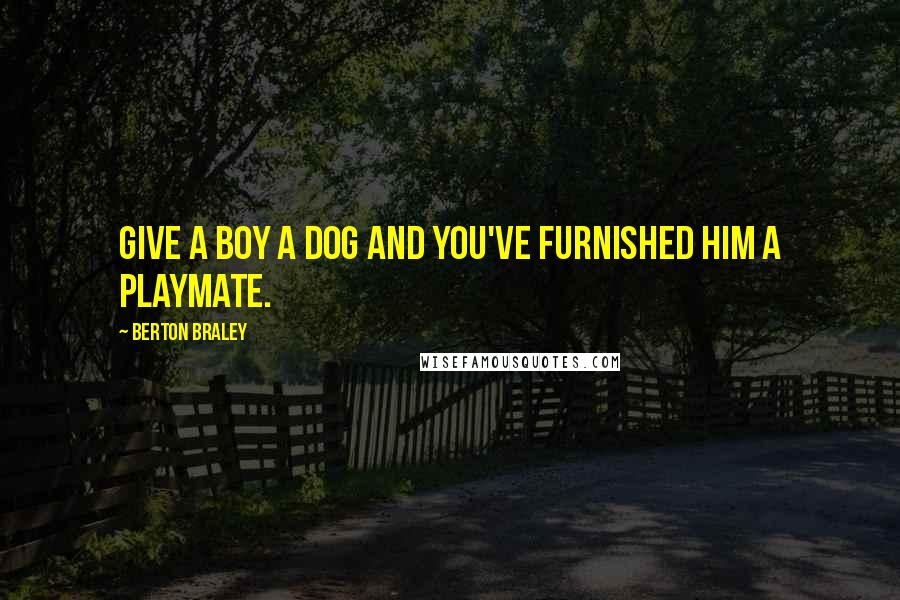 Berton Braley Quotes: Give a boy a dog and you've furnished him a playmate.