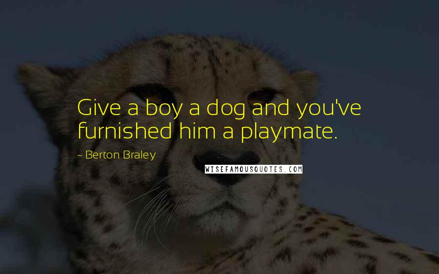 Berton Braley Quotes: Give a boy a dog and you've furnished him a playmate.